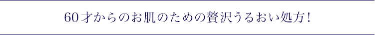 60才からのお肌のための贅沢うるおい処方！